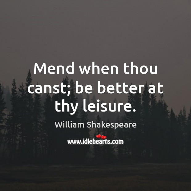 Mend when thou canst; be better at thy leisure. Image
