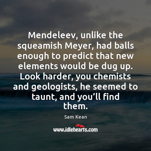 Mendeleev, unlike the squeamish Meyer, had balls enough to predict that new Image