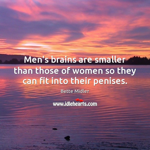 Men’s brains are smaller than those of women so they can fit into their penises. Bette Midler Picture Quote
