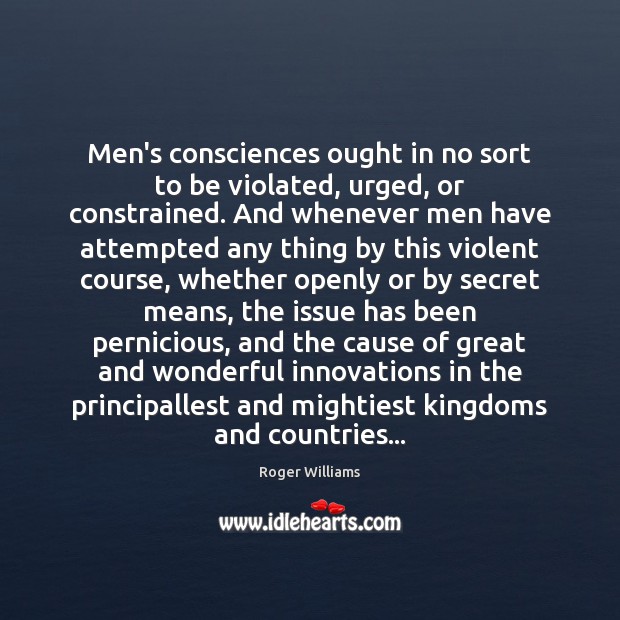 Men’s consciences ought in no sort to be violated, urged, or constrained. Roger Williams Picture Quote