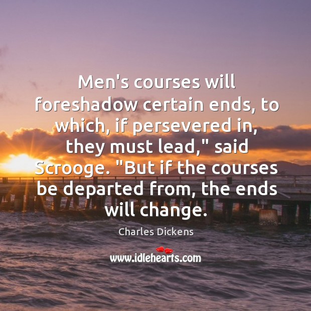 Men’s courses will foreshadow certain ends, to which, if persevered in, they Charles Dickens Picture Quote