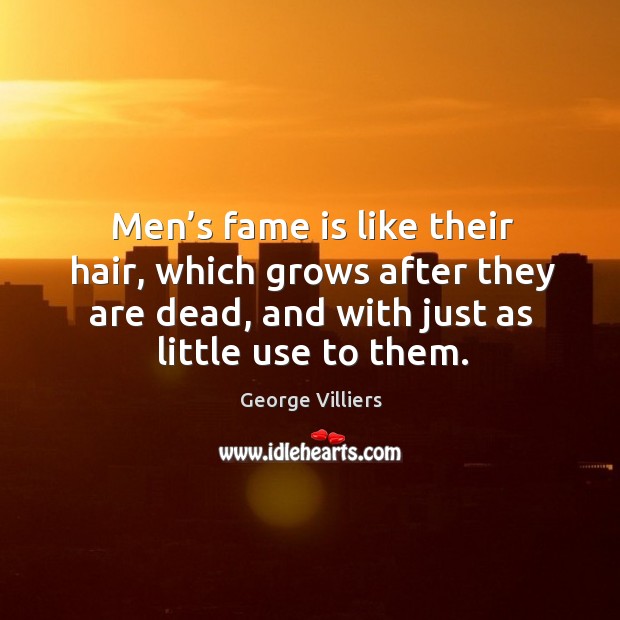 Men’s fame is like their hair, which grows after they are dead, and with just as little use to them. George Villiers Picture Quote