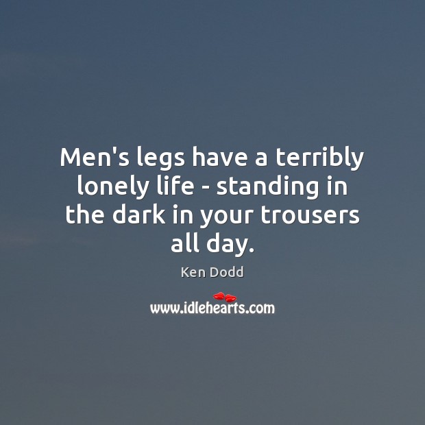 Men’s legs have a terribly lonely life – standing in the dark in your trousers all day. Ken Dodd Picture Quote