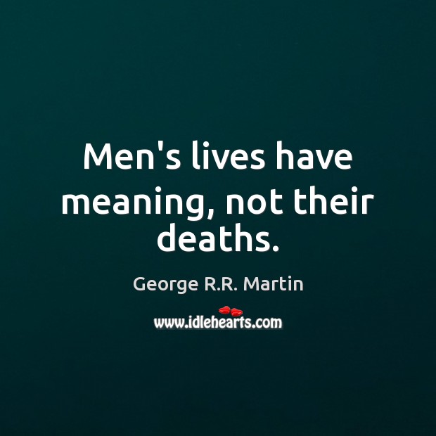 Men’s lives have meaning, not their deaths. George R.R. Martin Picture Quote