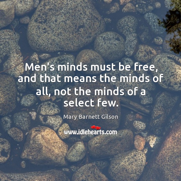 Men’s minds must be free, and that means the minds of all, not the minds of a select few. Mary Barnett Gilson Picture Quote