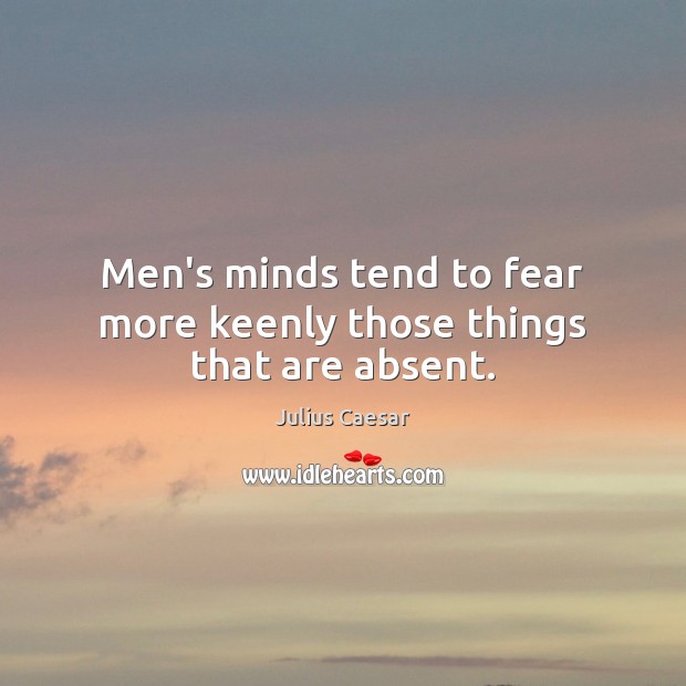 Men’s minds tend to fear more keenly those things that are absent. Image