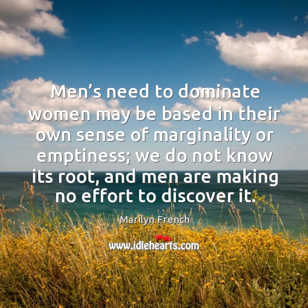 Men’s need to dominate women may be based in their own sense of marginality or emptiness; Marilyn French Picture Quote