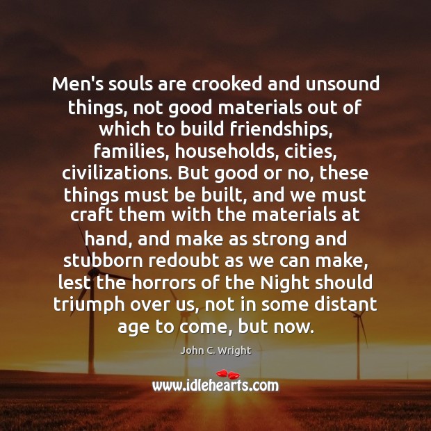 Men’s souls are crooked and unsound things, not good materials out of John C. Wright Picture Quote