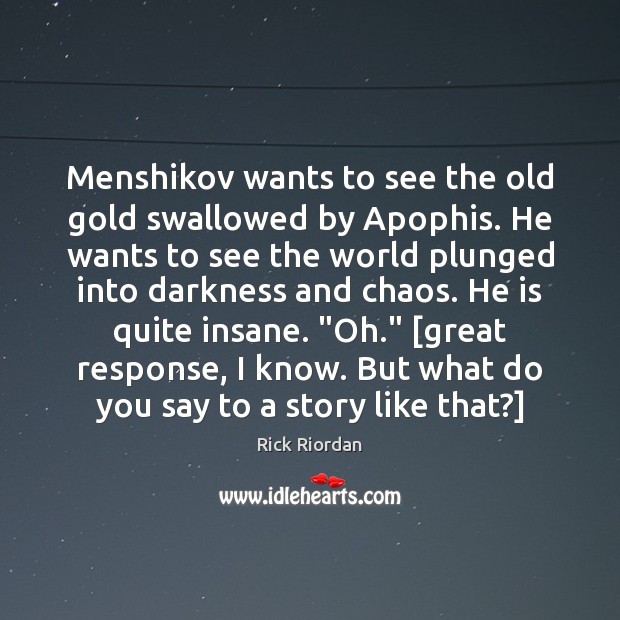 Menshikov wants to see the old gold swallowed by Apophis. He wants Rick Riordan Picture Quote