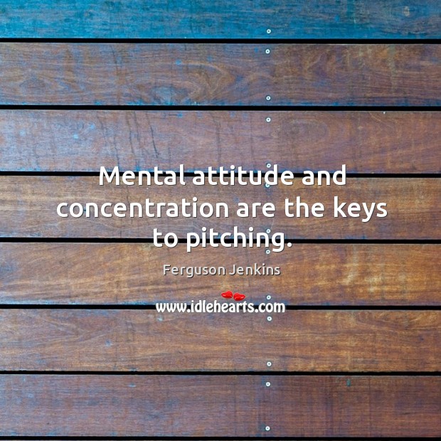 Mental attitude and concentration are the keys to pitching. Ferguson Jenkins Picture Quote