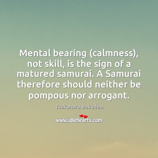 Mental bearing (calmness), not skill, is the sign of a matured samurai. 