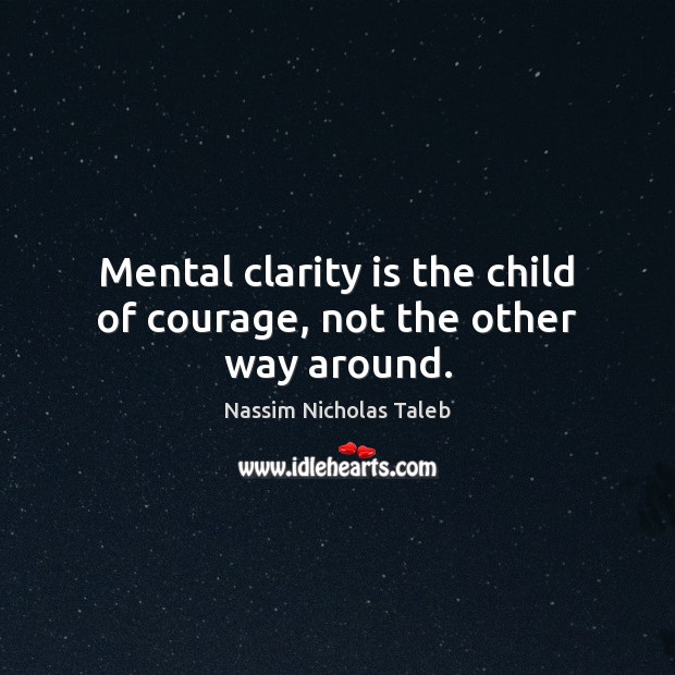 Mental clarity is the child of courage, not the other way around. Image