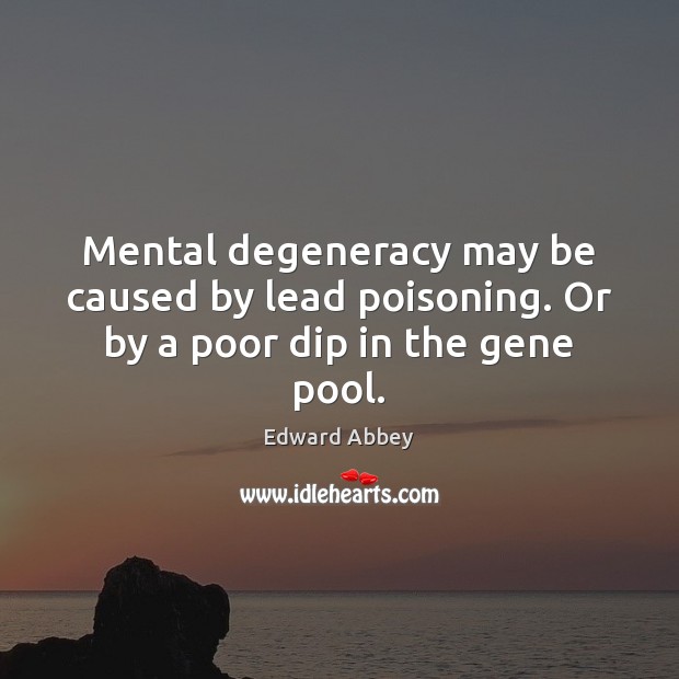 Mental degeneracy may be caused by lead poisoning. Or by a poor dip in the gene pool. Edward Abbey Picture Quote