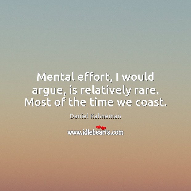 Mental effort, I would argue, is relatively rare. Most of the time we coast. Daniel Kahneman Picture Quote