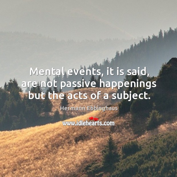 Mental events, it is said, are not passive happenings but the acts of a subject. Hermann Ebbinghaus Picture Quote