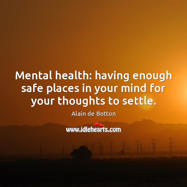Mental health: having enough safe places in your mind for your thoughts to settle. Alain de Botton Picture Quote