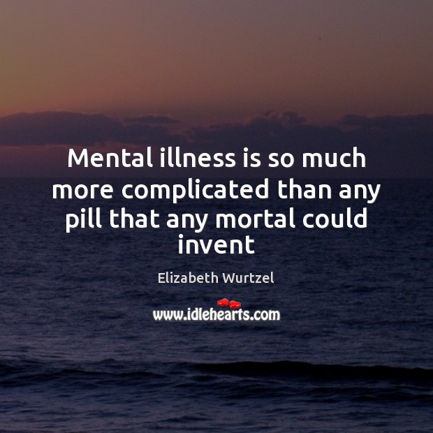 Mental illness is so much more complicated than any pill that any mortal could invent Elizabeth Wurtzel Picture Quote