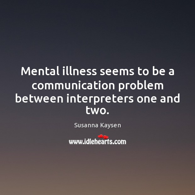 Mental illness seems to be a communication problem between interpreters one and two. Susanna Kaysen Picture Quote