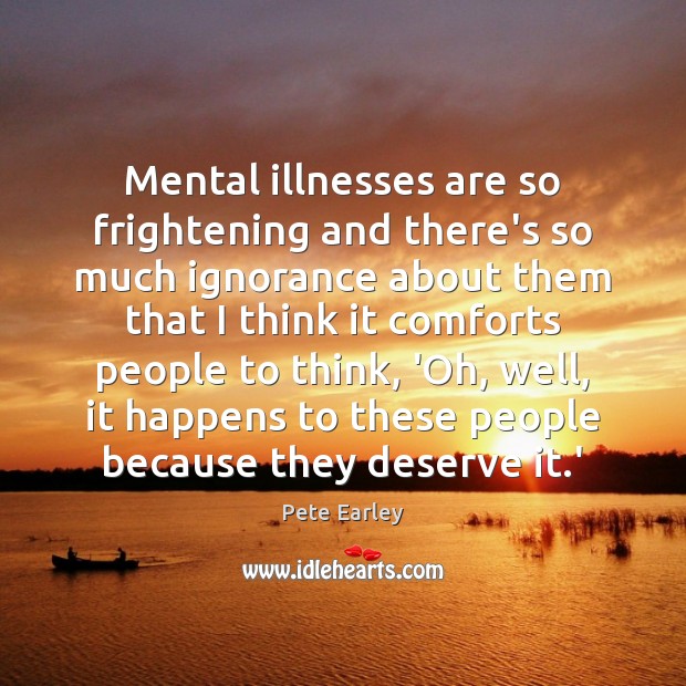 Mental illnesses are so frightening and there’s so much ignorance about them Pete Earley Picture Quote