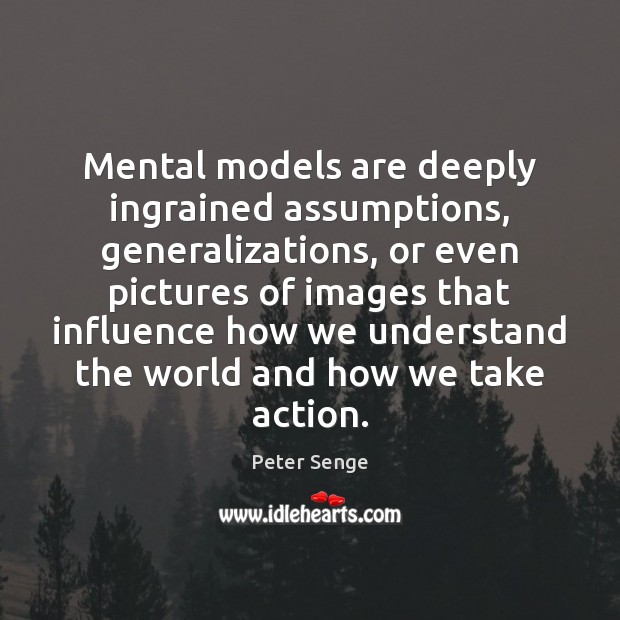 Mental models are deeply ingrained assumptions, generalizations, or even pictures of images 
