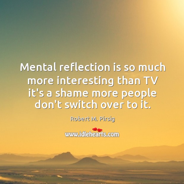 Mental reflection is so much more interesting than TV it’s a shame Robert M. Pirsig Picture Quote