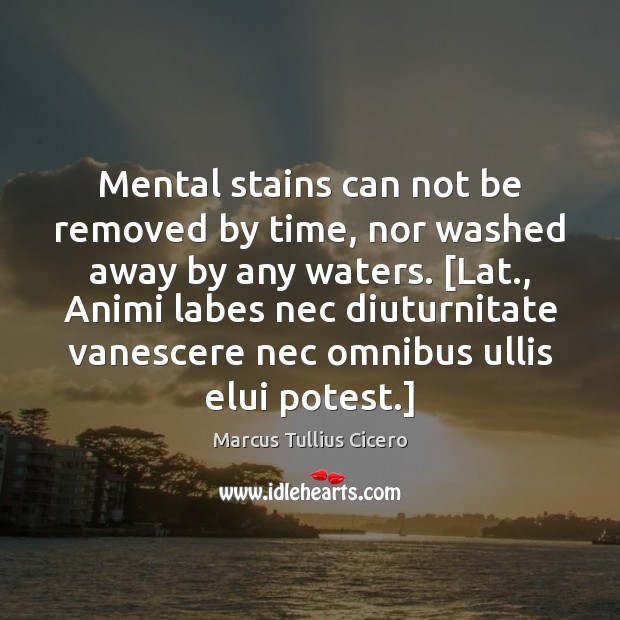 Mental stains can not be removed by time, nor washed away by Marcus Tullius Cicero Picture Quote