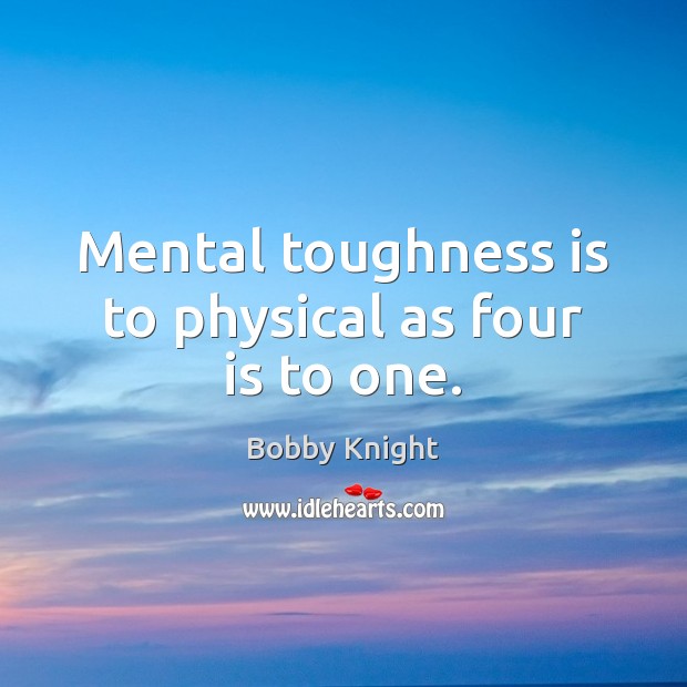Mental toughness is to physical as four is to one. Bobby Knight Picture Quote