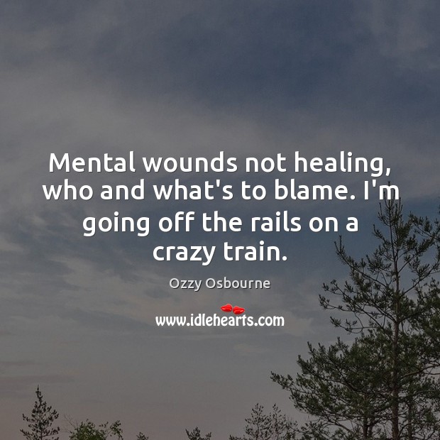 Mental wounds not healing, who and what’s to blame. I’m going off Ozzy Osbourne Picture Quote