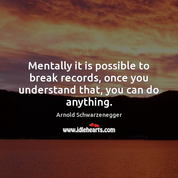 Mentally it is possible to break records, once you understand that, you can do anything. Arnold Schwarzenegger Picture Quote