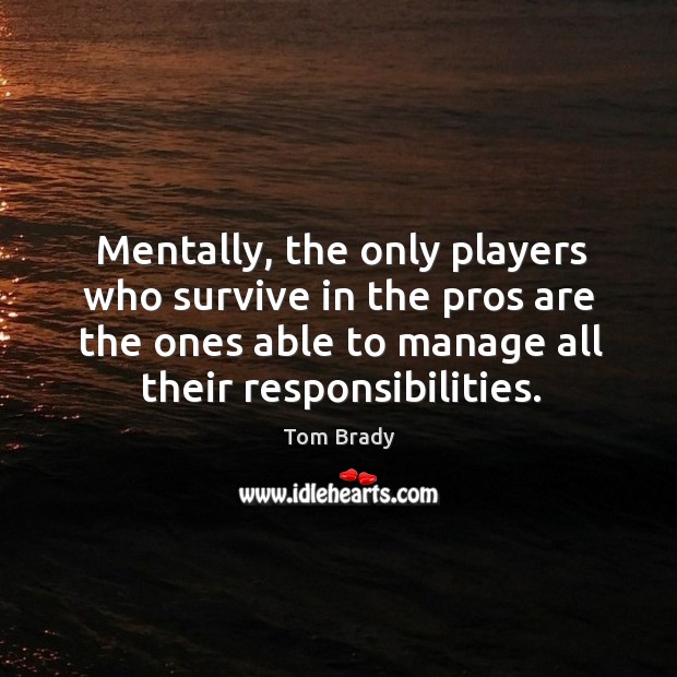 Mentally, the only players who survive in the pros are the ones able to manage all their responsibilities. Tom Brady Picture Quote