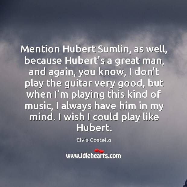 Mention hubert sumlin, as well, because hubert’s a great man Elvis Costello Picture Quote