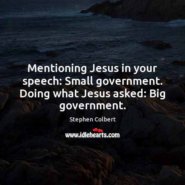 Mentioning Jesus in your speech: Small government. Doing what Jesus asked: Big government. Stephen Colbert Picture Quote