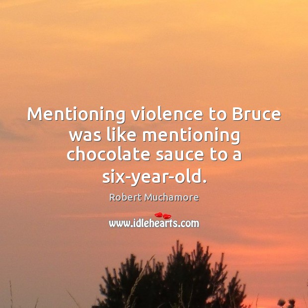Mentioning violence to Bruce was like mentioning chocolate sauce to a six-year-old. Robert Muchamore Picture Quote