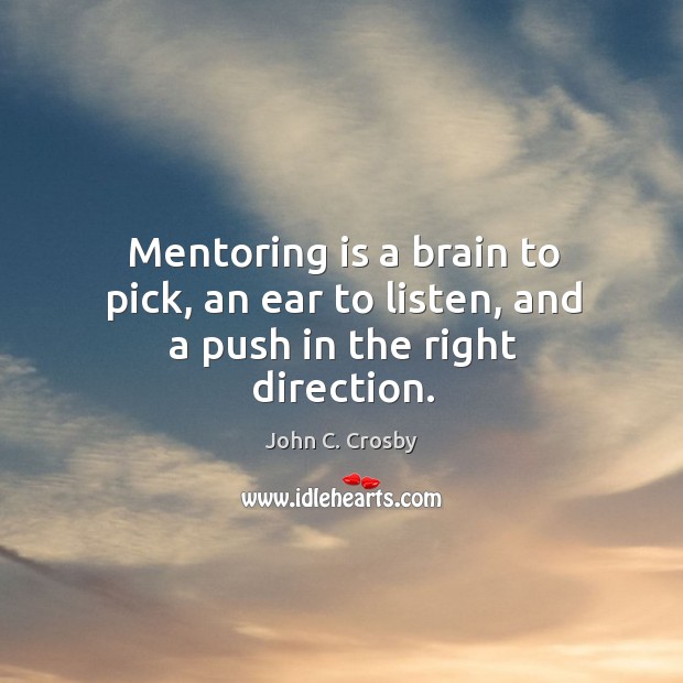 Mentoring is a brain to pick, an ear to listen, and a push in the right direction. John C. Crosby Picture Quote