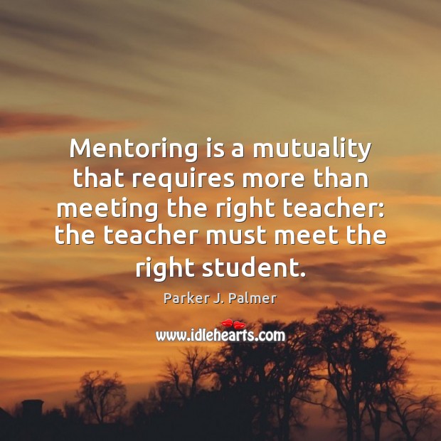 Mentoring is a mutuality that requires more than meeting the right teacher: Parker J. Palmer Picture Quote