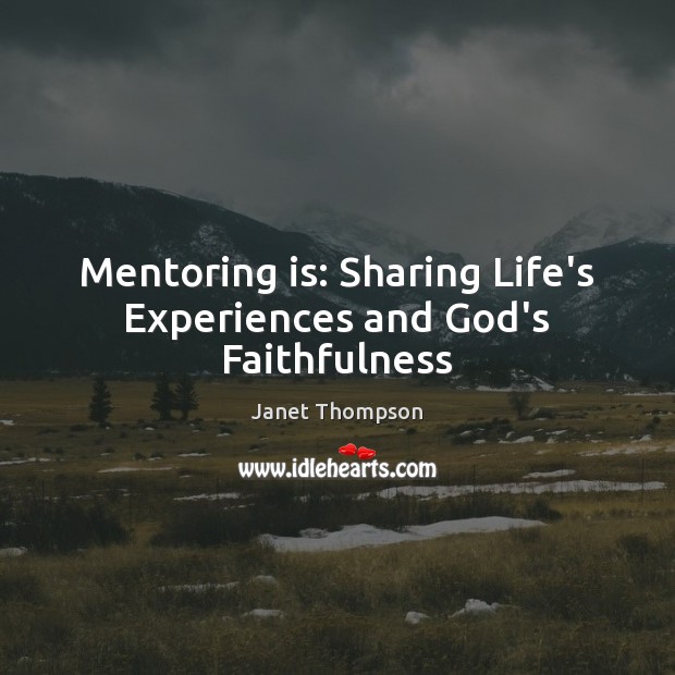 Mentoring is: Sharing Life’s Experiences and God’s Faithfulness Janet Thompson Picture Quote