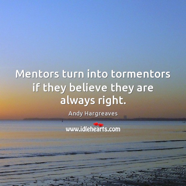 Mentors turn into tormentors if they believe they are always right. Andy Hargreaves Picture Quote