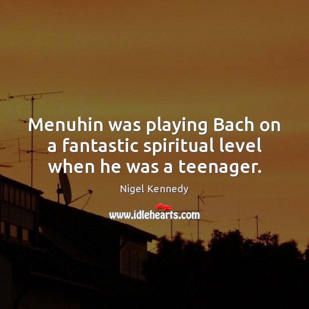 Menuhin was playing Bach on a fantastic spiritual level when he was a teenager. Nigel Kennedy Picture Quote