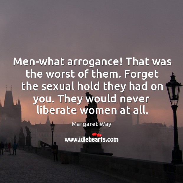 Men-what arrogance! That was the worst of them. Forget the sexual hold Margaret Way Picture Quote