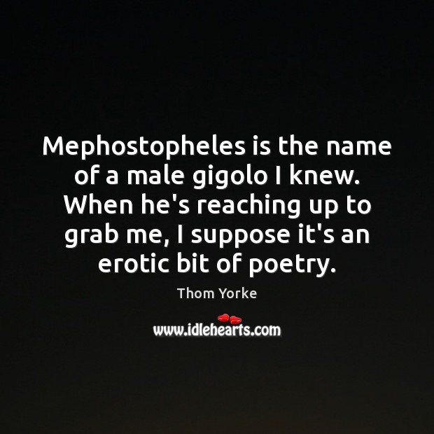 Mephostopheles is the name of a male gigolo I knew. When he’s Thom Yorke Picture Quote