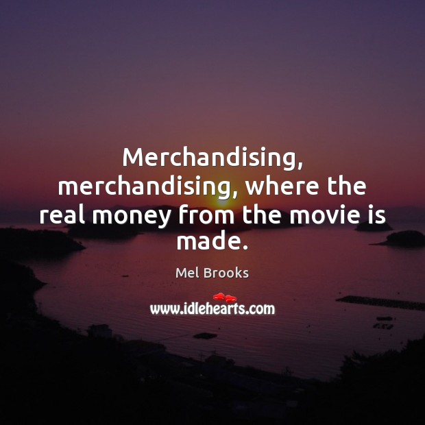 Merchandising, merchandising, where the real money from the movie is made. Mel Brooks Picture Quote