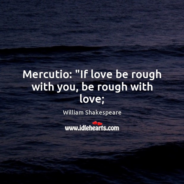 Mercutio: “If love be rough with you, be rough with love; William Shakespeare Picture Quote