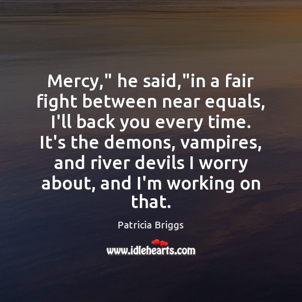 Mercy,” he said,”in a fair fight between near equals, I’ll back 