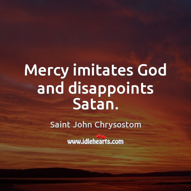 Mercy imitates God and disappoints Satan. Saint John Chrysostom Picture Quote