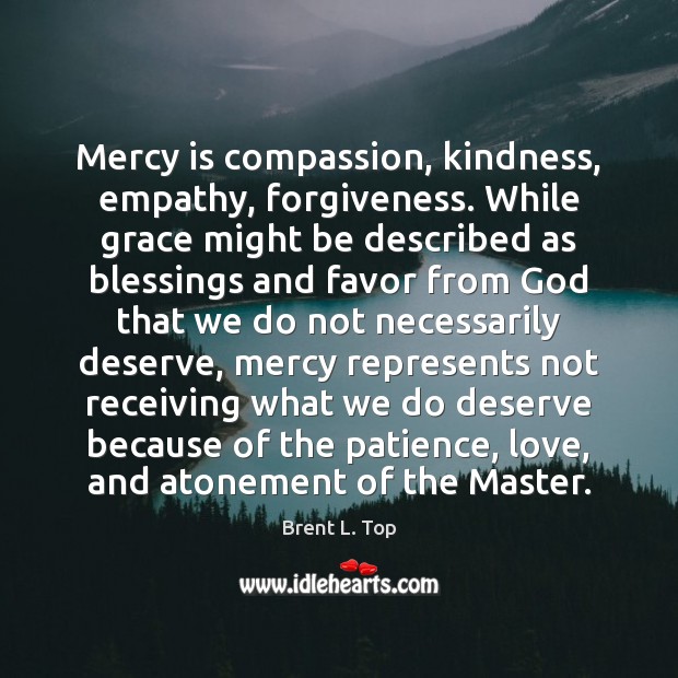 Mercy is compassion, kindness, empathy, forgiveness. While grace might be described as Brent L. Top Picture Quote