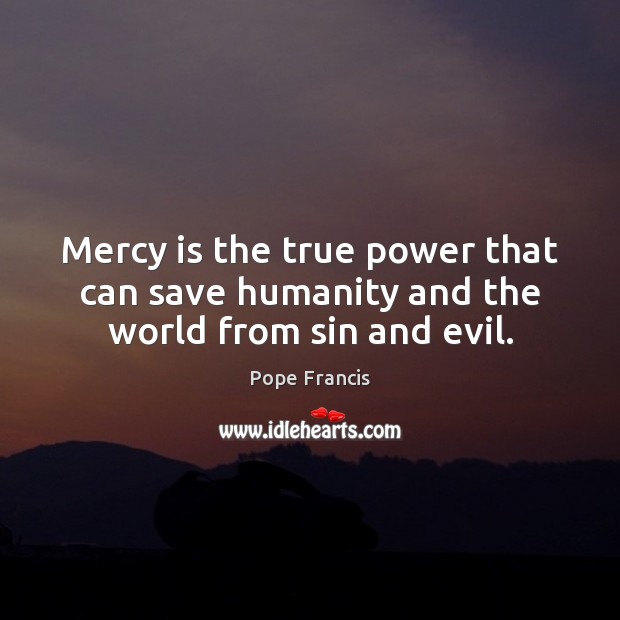 Mercy is the true power that can save humanity and the world from sin and evil. Pope Francis Picture Quote