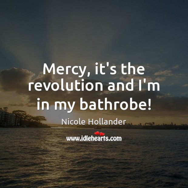 Mercy, it’s the revolution and I’m in my bathrobe! Nicole Hollander Picture Quote