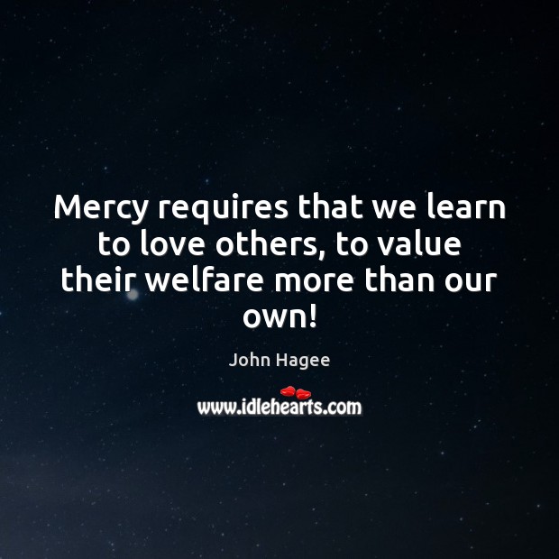Mercy requires that we learn to love others, to value their welfare more than our own! John Hagee Picture Quote