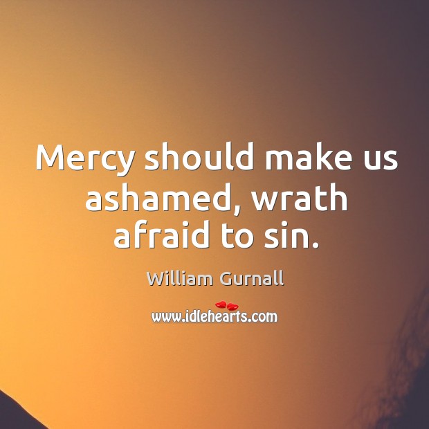 Mercy should make us ashamed, wrath afraid to sin. William Gurnall Picture Quote