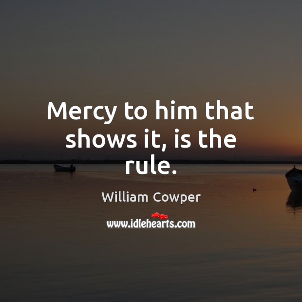Mercy to him that shows it, is the rule. William Cowper Picture Quote